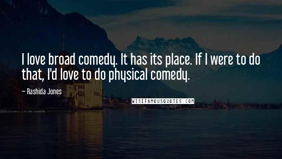 Rashida Jones Quotes: I love broad comedy. It has its place. If I were to do that, I'd love to do physical comedy.