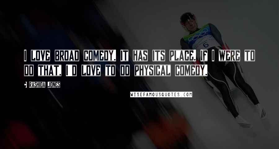 Rashida Jones Quotes: I love broad comedy. It has its place. If I were to do that, I'd love to do physical comedy.