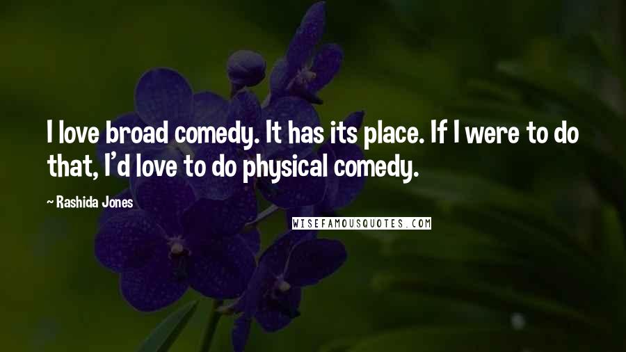 Rashida Jones Quotes: I love broad comedy. It has its place. If I were to do that, I'd love to do physical comedy.