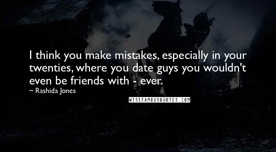 Rashida Jones Quotes: I think you make mistakes, especially in your twenties, where you date guys you wouldn't even be friends with - ever.