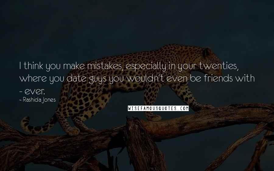 Rashida Jones Quotes: I think you make mistakes, especially in your twenties, where you date guys you wouldn't even be friends with - ever.