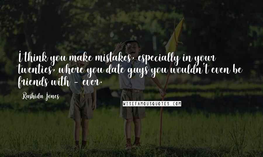 Rashida Jones Quotes: I think you make mistakes, especially in your twenties, where you date guys you wouldn't even be friends with - ever.