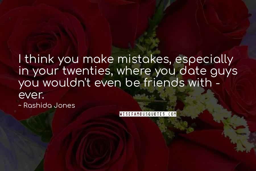Rashida Jones Quotes: I think you make mistakes, especially in your twenties, where you date guys you wouldn't even be friends with - ever.
