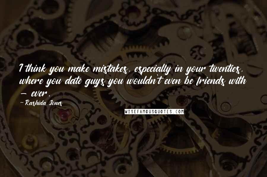 Rashida Jones Quotes: I think you make mistakes, especially in your twenties, where you date guys you wouldn't even be friends with - ever.