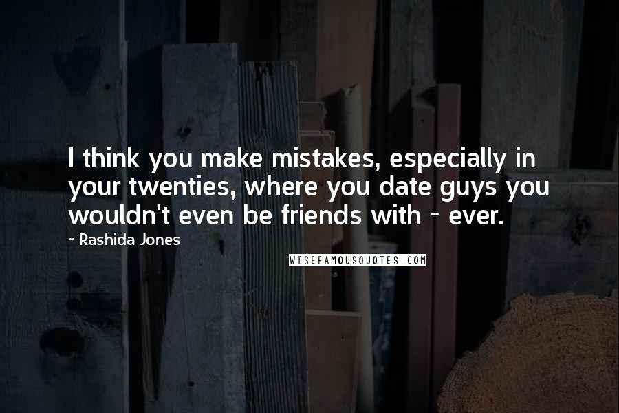 Rashida Jones Quotes: I think you make mistakes, especially in your twenties, where you date guys you wouldn't even be friends with - ever.