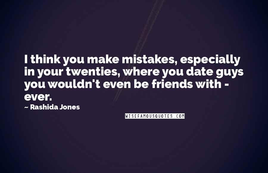 Rashida Jones Quotes: I think you make mistakes, especially in your twenties, where you date guys you wouldn't even be friends with - ever.