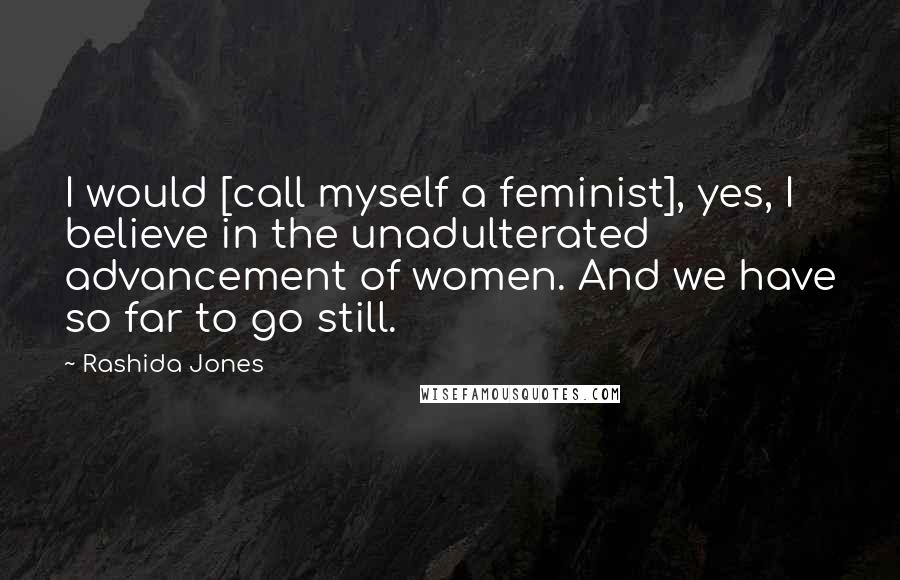 Rashida Jones Quotes: I would [call myself a feminist], yes, I believe in the unadulterated advancement of women. And we have so far to go still.