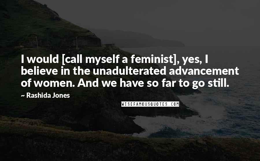 Rashida Jones Quotes: I would [call myself a feminist], yes, I believe in the unadulterated advancement of women. And we have so far to go still.