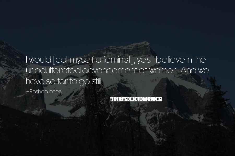 Rashida Jones Quotes: I would [call myself a feminist], yes, I believe in the unadulterated advancement of women. And we have so far to go still.