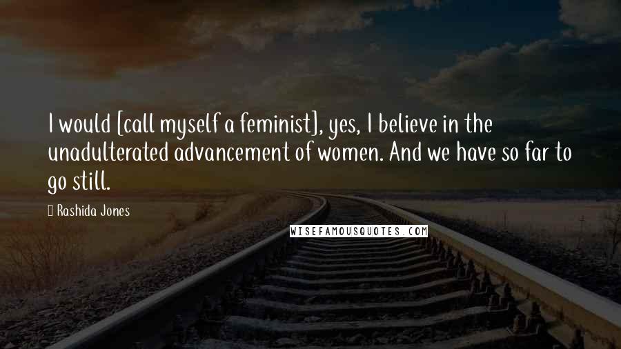 Rashida Jones Quotes: I would [call myself a feminist], yes, I believe in the unadulterated advancement of women. And we have so far to go still.