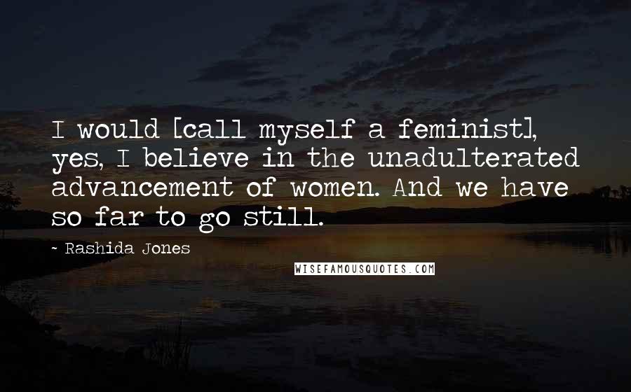 Rashida Jones Quotes: I would [call myself a feminist], yes, I believe in the unadulterated advancement of women. And we have so far to go still.