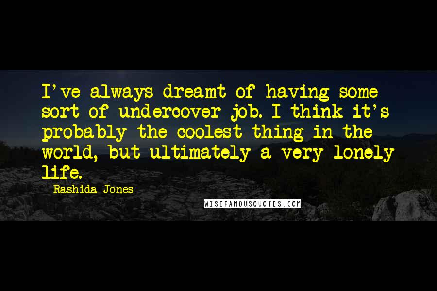 Rashida Jones Quotes: I've always dreamt of having some sort of undercover job. I think it's probably the coolest thing in the world, but ultimately a very lonely life.