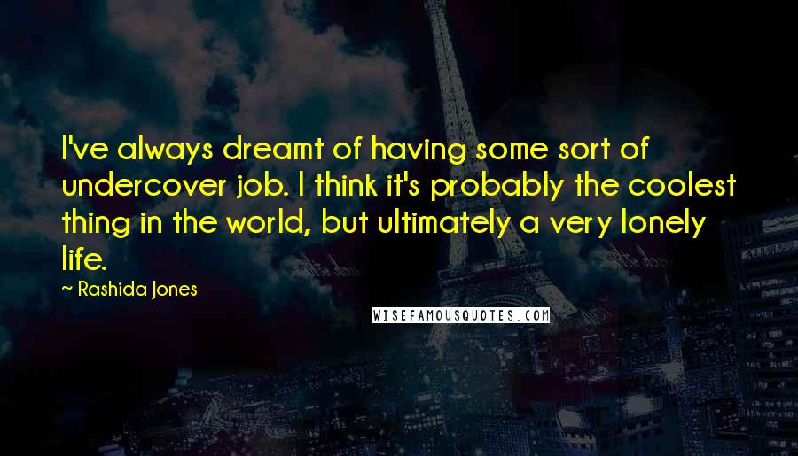 Rashida Jones Quotes: I've always dreamt of having some sort of undercover job. I think it's probably the coolest thing in the world, but ultimately a very lonely life.