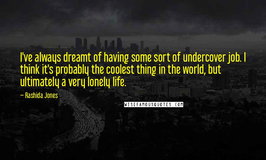 Rashida Jones Quotes: I've always dreamt of having some sort of undercover job. I think it's probably the coolest thing in the world, but ultimately a very lonely life.