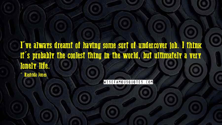 Rashida Jones Quotes: I've always dreamt of having some sort of undercover job. I think it's probably the coolest thing in the world, but ultimately a very lonely life.