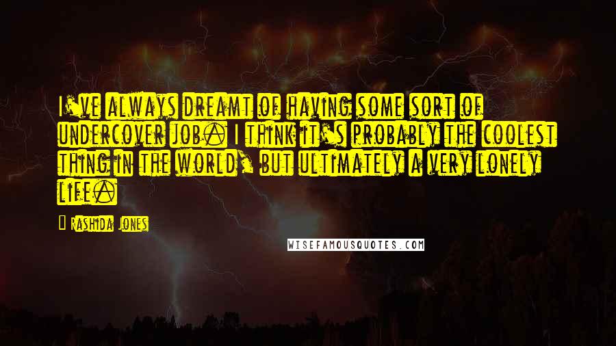 Rashida Jones Quotes: I've always dreamt of having some sort of undercover job. I think it's probably the coolest thing in the world, but ultimately a very lonely life.