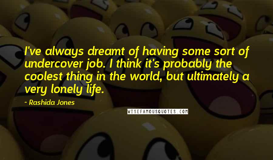 Rashida Jones Quotes: I've always dreamt of having some sort of undercover job. I think it's probably the coolest thing in the world, but ultimately a very lonely life.