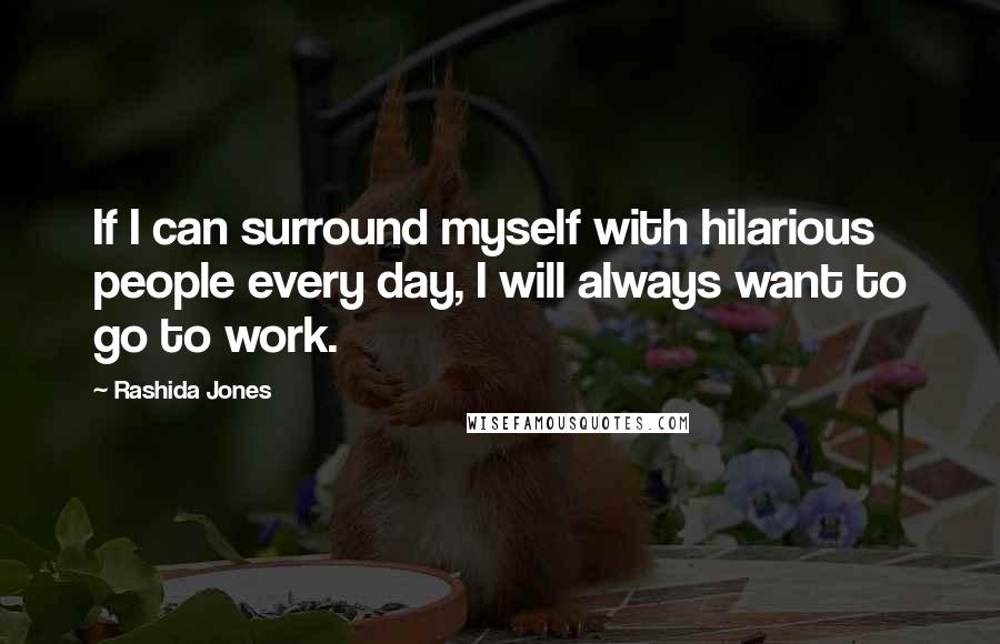 Rashida Jones Quotes: If I can surround myself with hilarious people every day, I will always want to go to work.