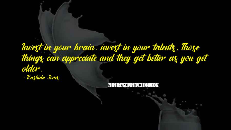 Rashida Jones Quotes: Invest in your brain, invest in your talents. Those things can appreciate and they get better as you get older.