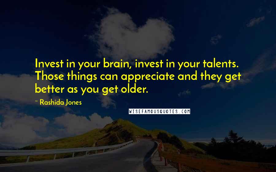 Rashida Jones Quotes: Invest in your brain, invest in your talents. Those things can appreciate and they get better as you get older.