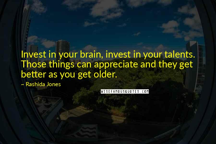 Rashida Jones Quotes: Invest in your brain, invest in your talents. Those things can appreciate and they get better as you get older.