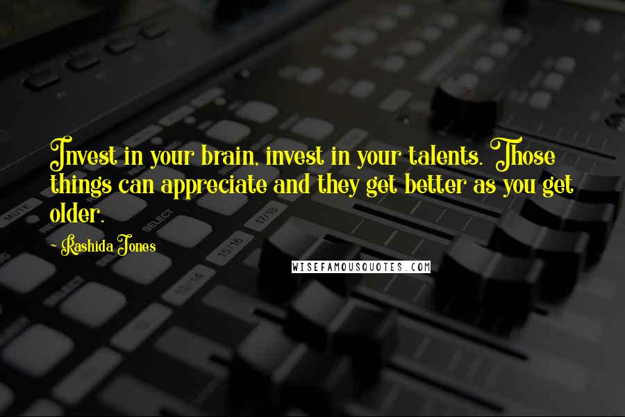 Rashida Jones Quotes: Invest in your brain, invest in your talents. Those things can appreciate and they get better as you get older.