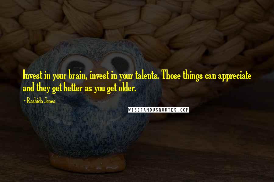 Rashida Jones Quotes: Invest in your brain, invest in your talents. Those things can appreciate and they get better as you get older.