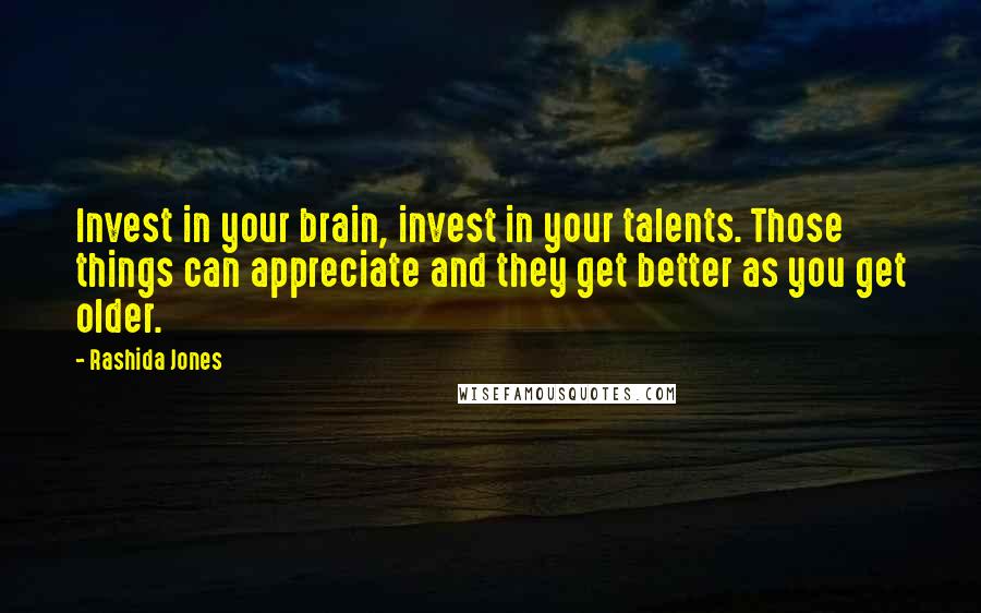 Rashida Jones Quotes: Invest in your brain, invest in your talents. Those things can appreciate and they get better as you get older.