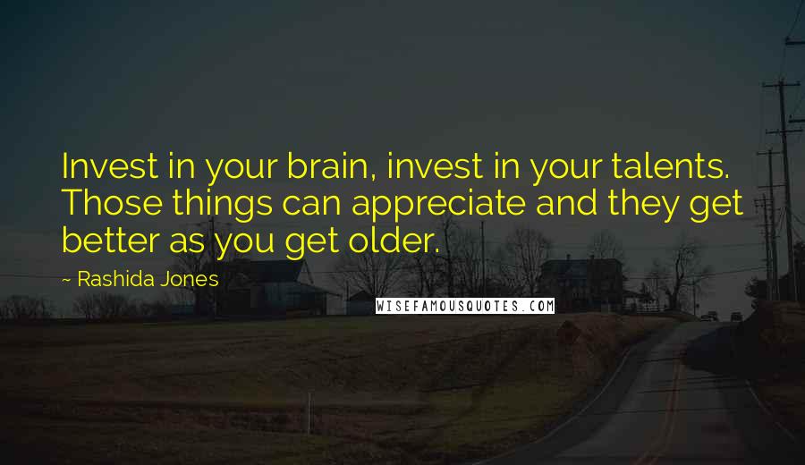 Rashida Jones Quotes: Invest in your brain, invest in your talents. Those things can appreciate and they get better as you get older.