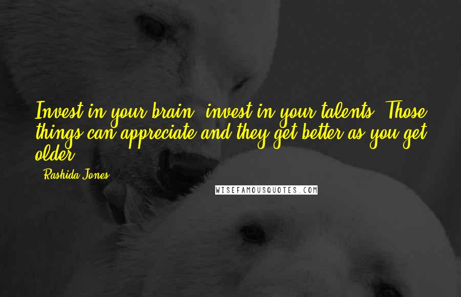 Rashida Jones Quotes: Invest in your brain, invest in your talents. Those things can appreciate and they get better as you get older.