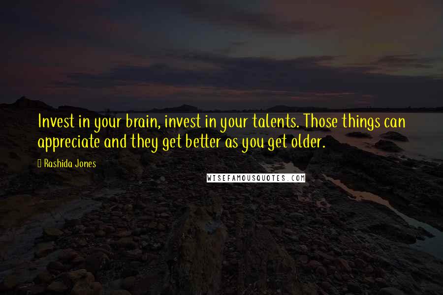 Rashida Jones Quotes: Invest in your brain, invest in your talents. Those things can appreciate and they get better as you get older.