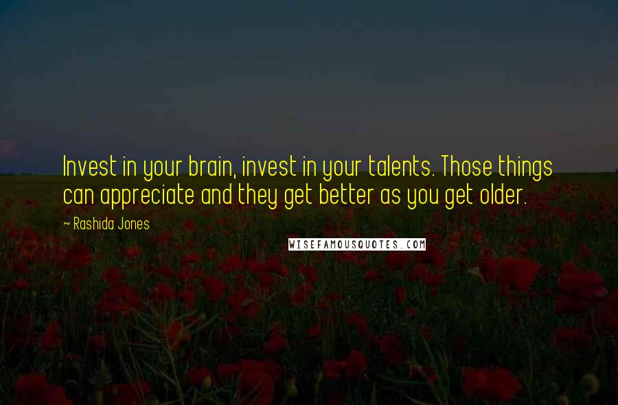 Rashida Jones Quotes: Invest in your brain, invest in your talents. Those things can appreciate and they get better as you get older.