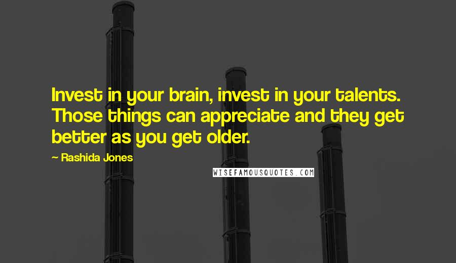 Rashida Jones Quotes: Invest in your brain, invest in your talents. Those things can appreciate and they get better as you get older.