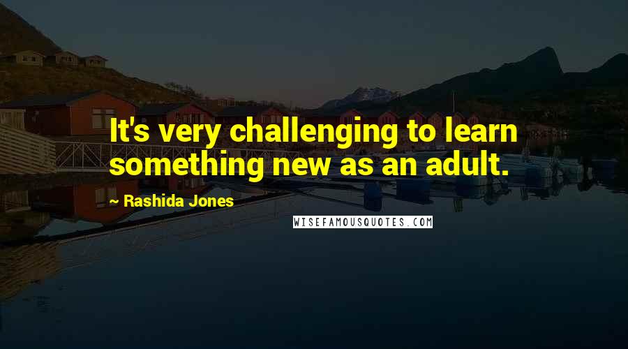 Rashida Jones Quotes: It's very challenging to learn something new as an adult.