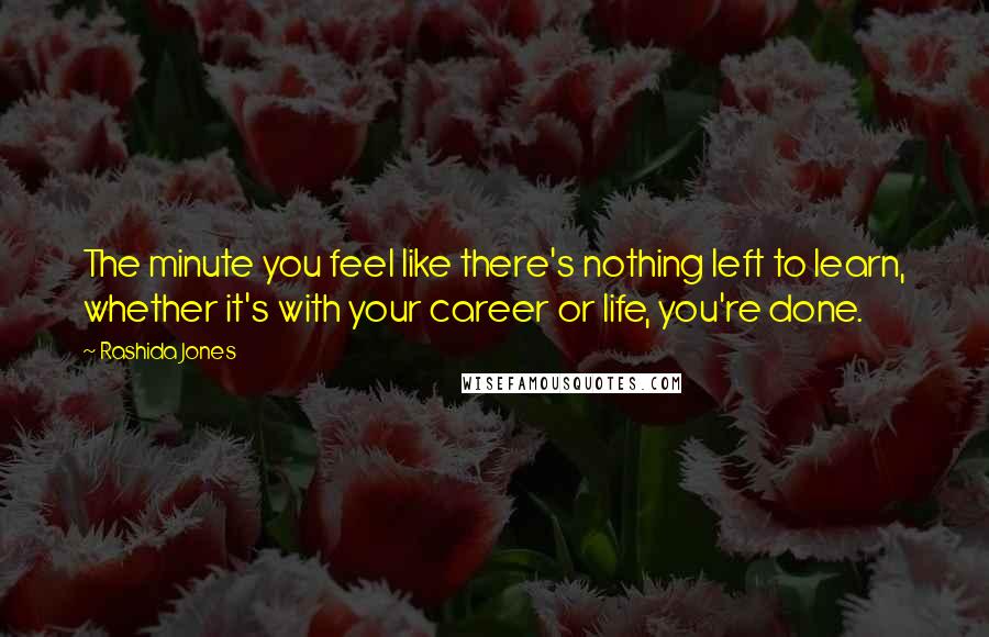 Rashida Jones Quotes: The minute you feel like there's nothing left to learn, whether it's with your career or life, you're done.