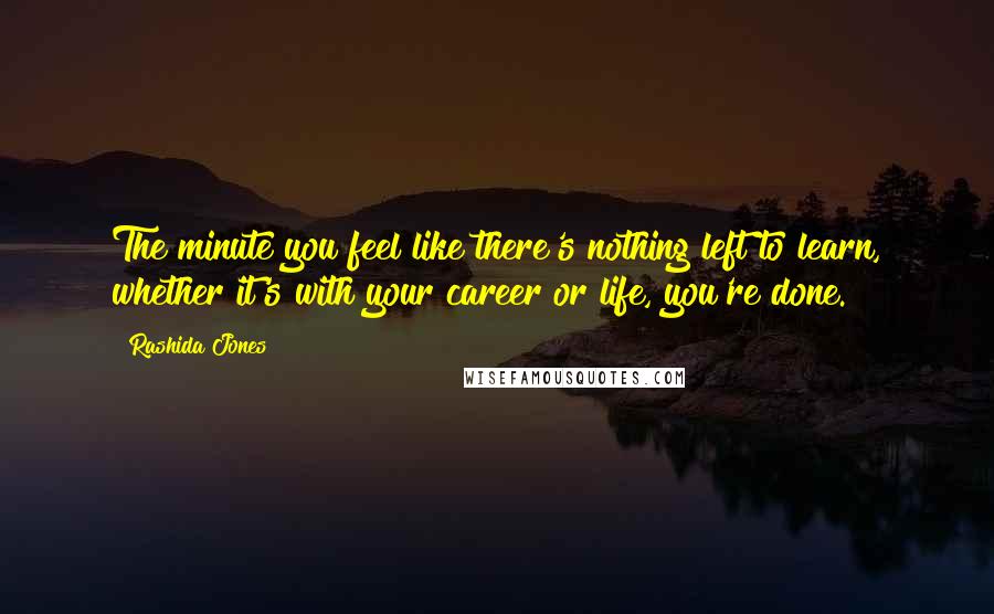 Rashida Jones Quotes: The minute you feel like there's nothing left to learn, whether it's with your career or life, you're done.