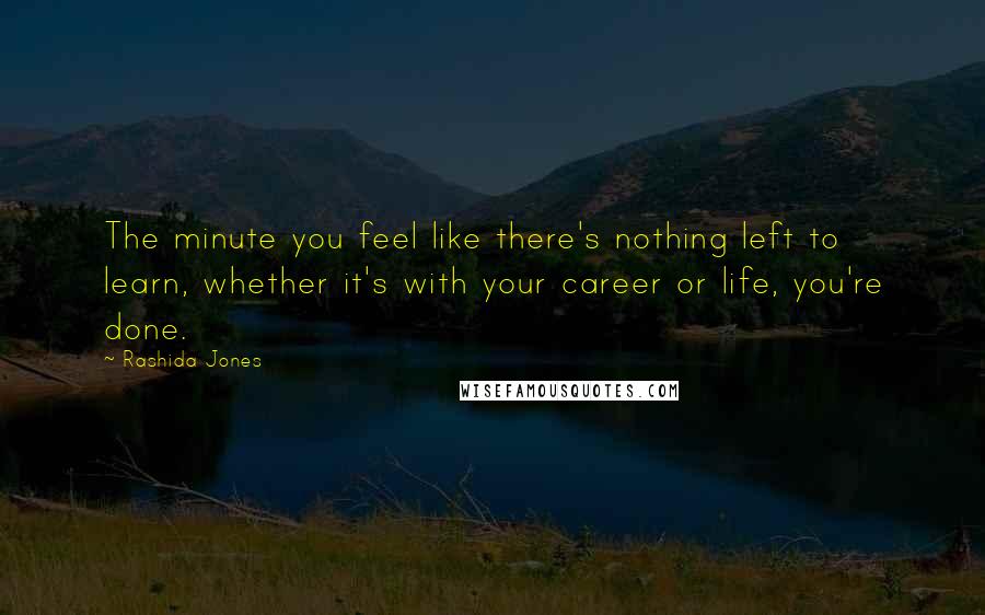 Rashida Jones Quotes: The minute you feel like there's nothing left to learn, whether it's with your career or life, you're done.