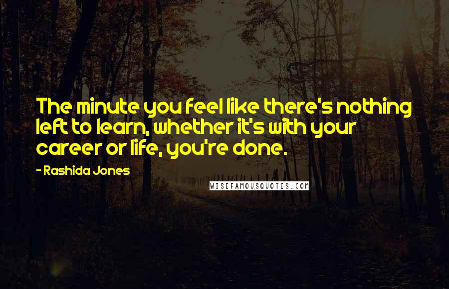 Rashida Jones Quotes: The minute you feel like there's nothing left to learn, whether it's with your career or life, you're done.