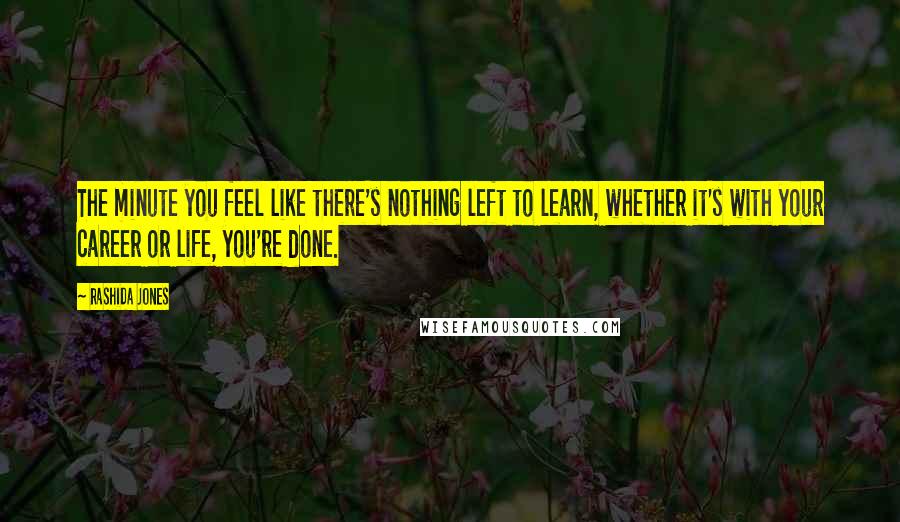 Rashida Jones Quotes: The minute you feel like there's nothing left to learn, whether it's with your career or life, you're done.