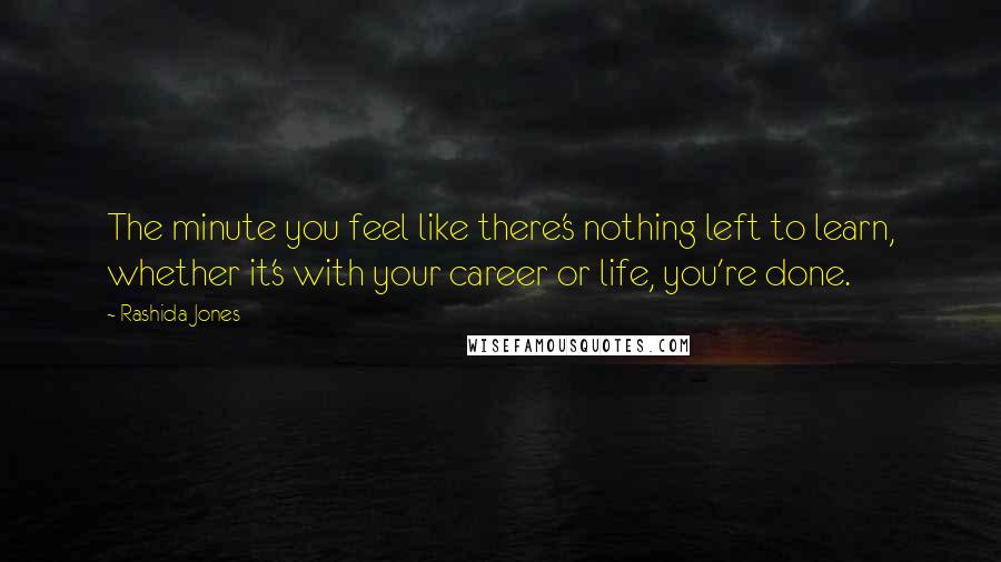 Rashida Jones Quotes: The minute you feel like there's nothing left to learn, whether it's with your career or life, you're done.