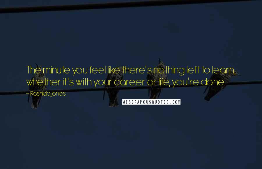 Rashida Jones Quotes: The minute you feel like there's nothing left to learn, whether it's with your career or life, you're done.