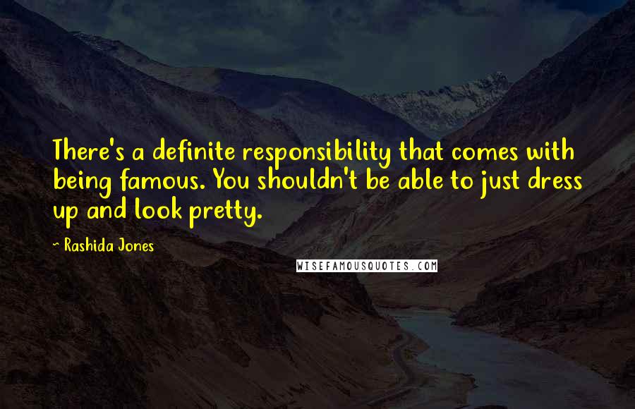 Rashida Jones Quotes: There's a definite responsibility that comes with being famous. You shouldn't be able to just dress up and look pretty.