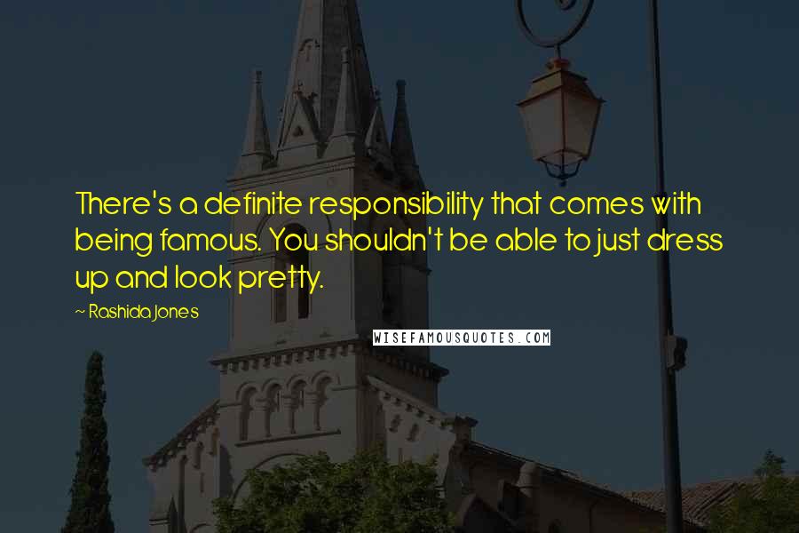 Rashida Jones Quotes: There's a definite responsibility that comes with being famous. You shouldn't be able to just dress up and look pretty.