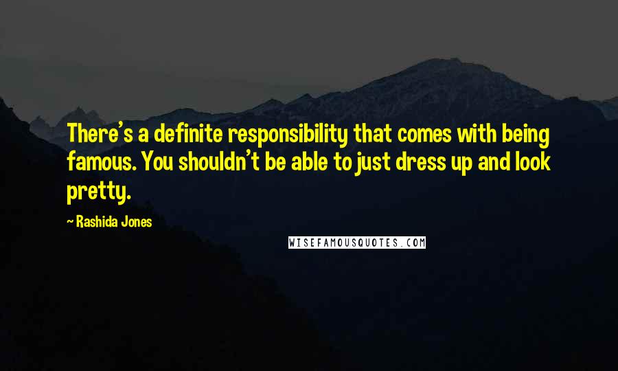 Rashida Jones Quotes: There's a definite responsibility that comes with being famous. You shouldn't be able to just dress up and look pretty.