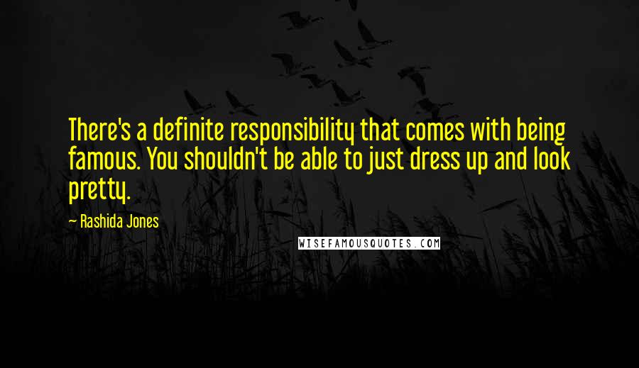 Rashida Jones Quotes: There's a definite responsibility that comes with being famous. You shouldn't be able to just dress up and look pretty.