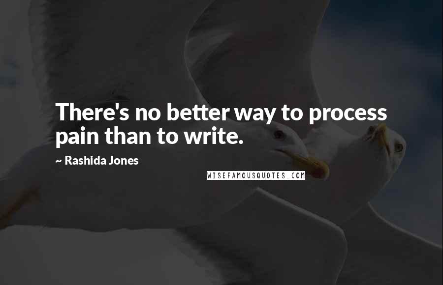 Rashida Jones Quotes: There's no better way to process pain than to write.