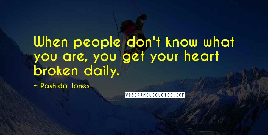 Rashida Jones Quotes: When people don't know what you are, you get your heart broken daily.