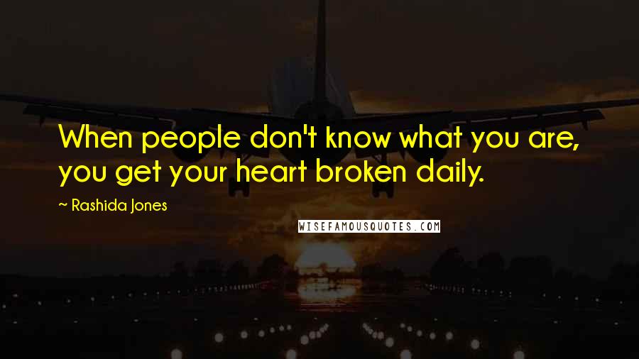 Rashida Jones Quotes: When people don't know what you are, you get your heart broken daily.