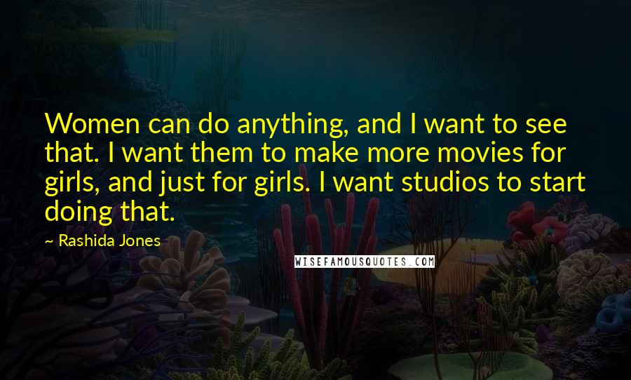 Rashida Jones Quotes: Women can do anything, and I want to see that. I want them to make more movies for girls, and just for girls. I want studios to start doing that.