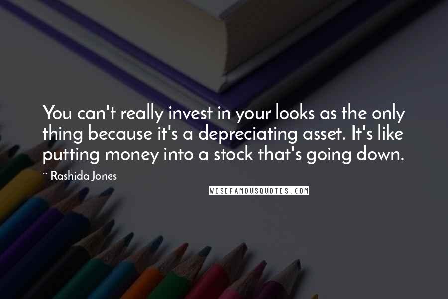 Rashida Jones Quotes: You can't really invest in your looks as the only thing because it's a depreciating asset. It's like putting money into a stock that's going down.